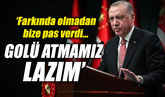 Erdoğan: Farkında olmadan bize pas verdi, golü atmamız lazım
