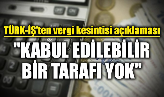 TÜRK-İŞ'ten vergi kesintisi açıklaması: Kabul edilebilir bir tarafı yok