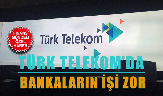 Bankaların Türk Telekom’da işi çok zor