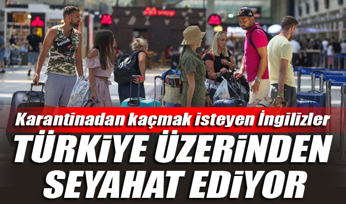 Karantinadan kaçmak isteyen İngilizler Türkiye üzerinden seyahat ediyor