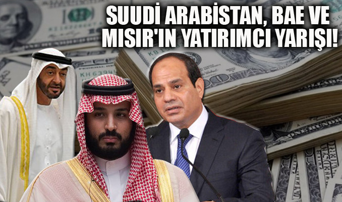Suudi Arabistan, BAE ve Mısır'ın yatırımcı yarışı!