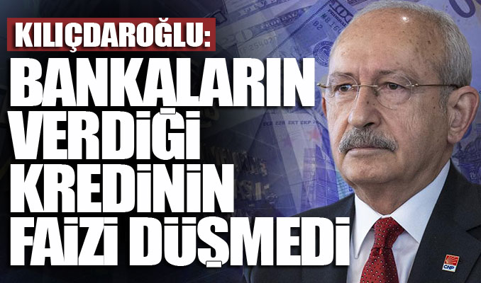 Kılıçdaroğlu: Bankaların verdiği kredinin faizi düşmedi