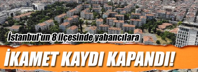 İstanbul'un 8 ilçesinde yabancılara ikamet kaydı kapandı!